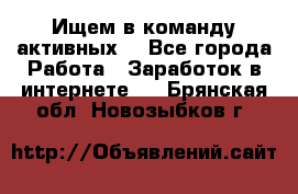 Ищем в команду активных. - Все города Работа » Заработок в интернете   . Брянская обл.,Новозыбков г.